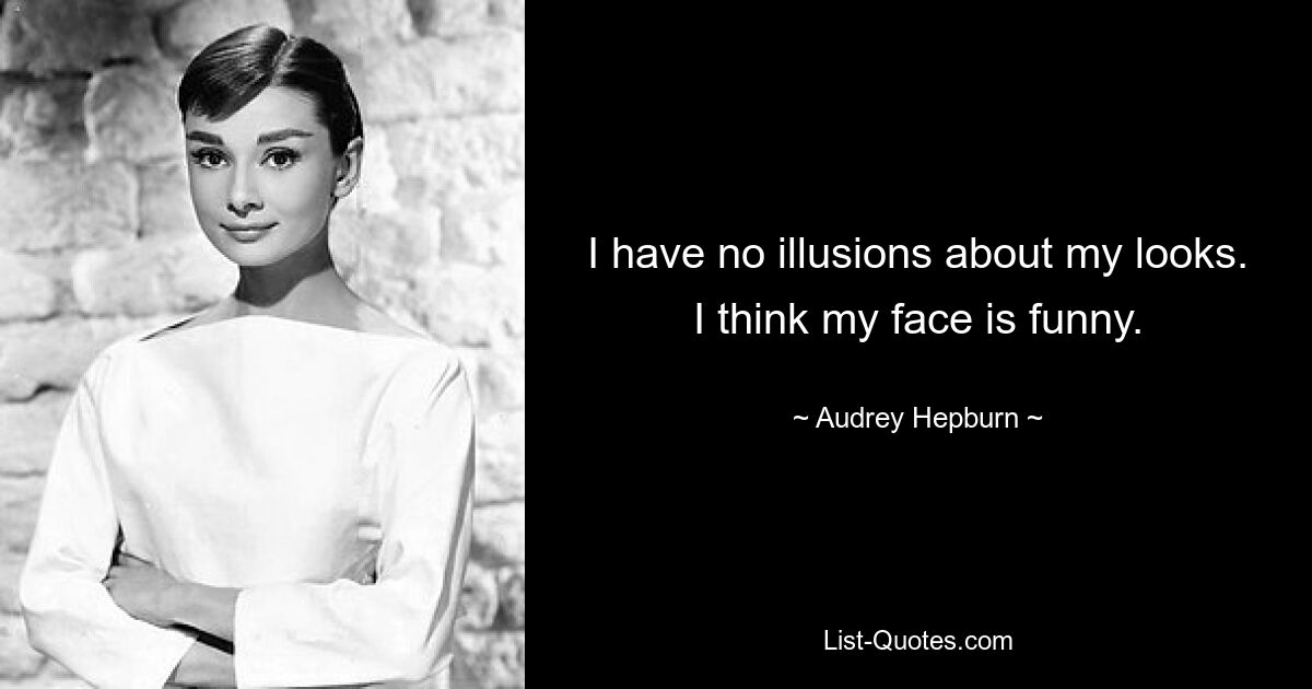 I have no illusions about my looks. I think my face is funny. — © Audrey Hepburn