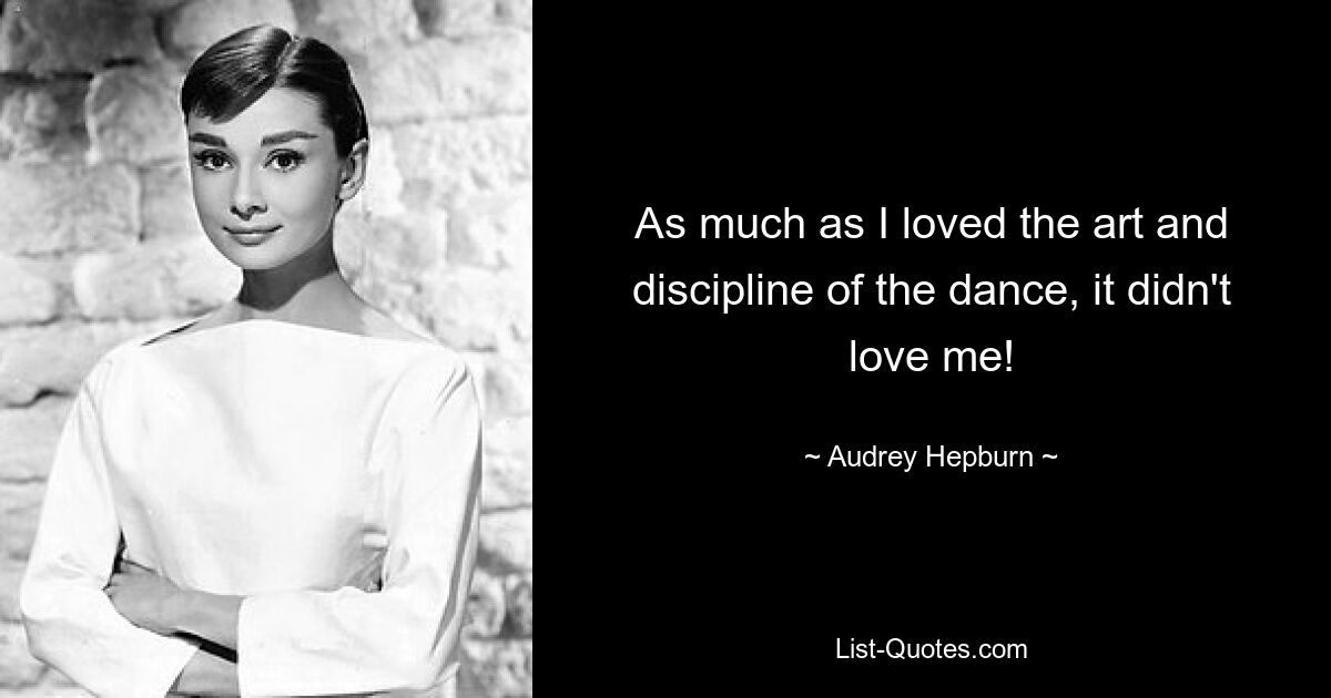 As much as I loved the art and discipline of the dance, it didn't love me! — © Audrey Hepburn