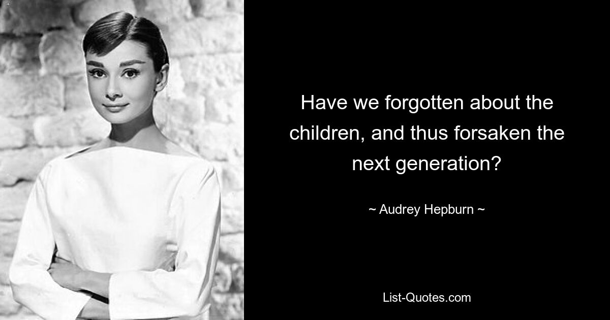 Have we forgotten about the children, and thus forsaken the next generation? — © Audrey Hepburn