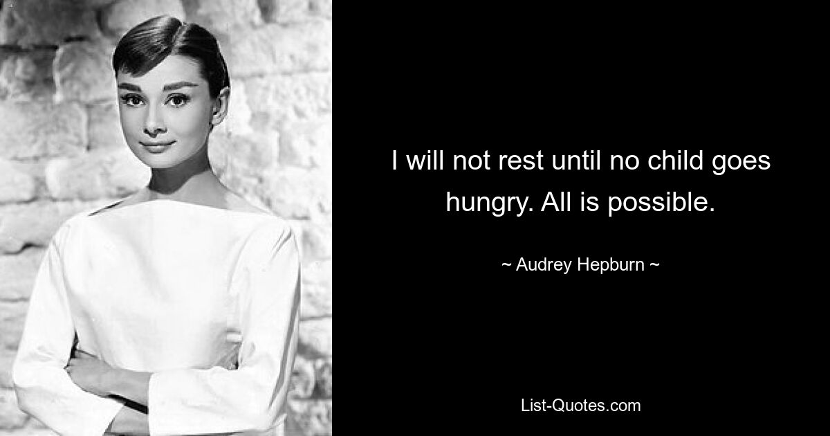 I will not rest until no child goes hungry. All is possible. — © Audrey Hepburn