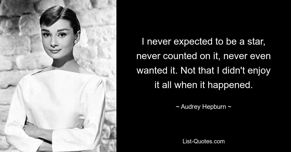 I never expected to be a star, never counted on it, never even wanted it. Not that I didn't enjoy it all when it happened. — © Audrey Hepburn