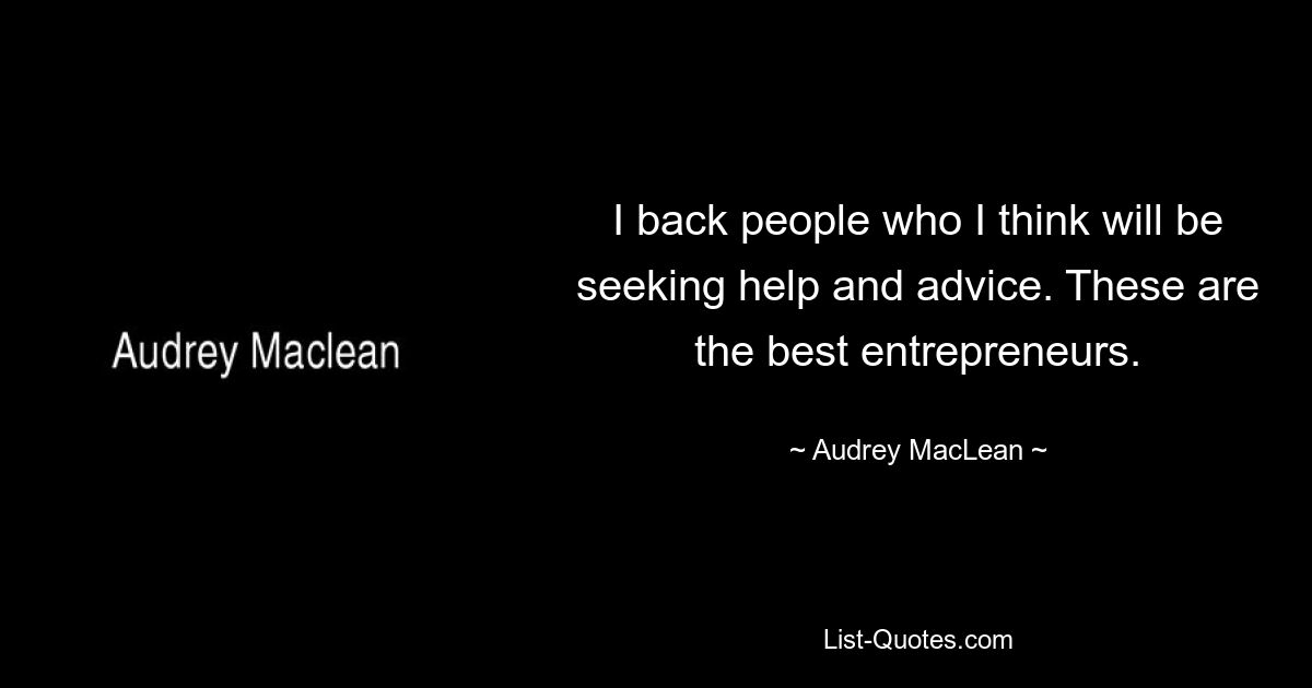 I back people who I think will be seeking help and advice. These are the best entrepreneurs. — © Audrey MacLean