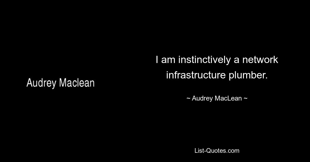 I am instinctively a network infrastructure plumber. — © Audrey MacLean