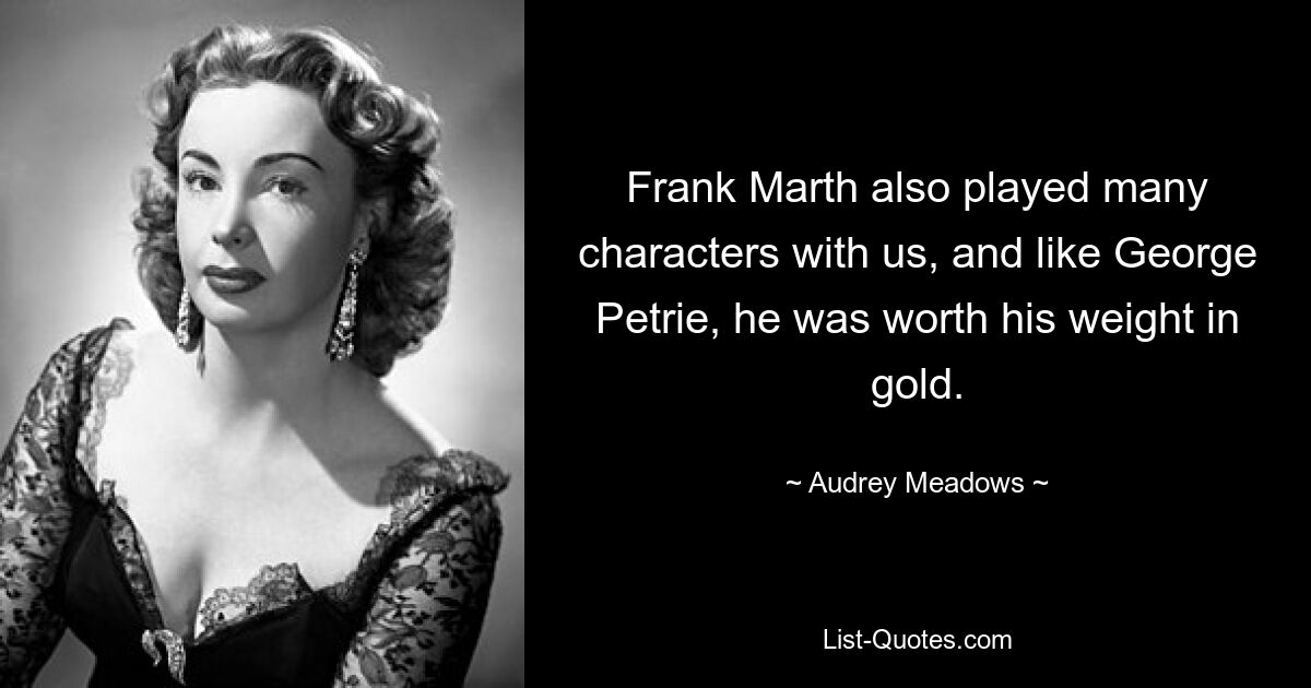 Frank Marth also played many characters with us, and like George Petrie, he was worth his weight in gold. — © Audrey Meadows