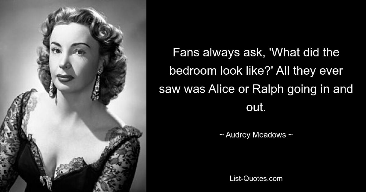 Fans always ask, 'What did the bedroom look like?' All they ever saw was Alice or Ralph going in and out. — © Audrey Meadows