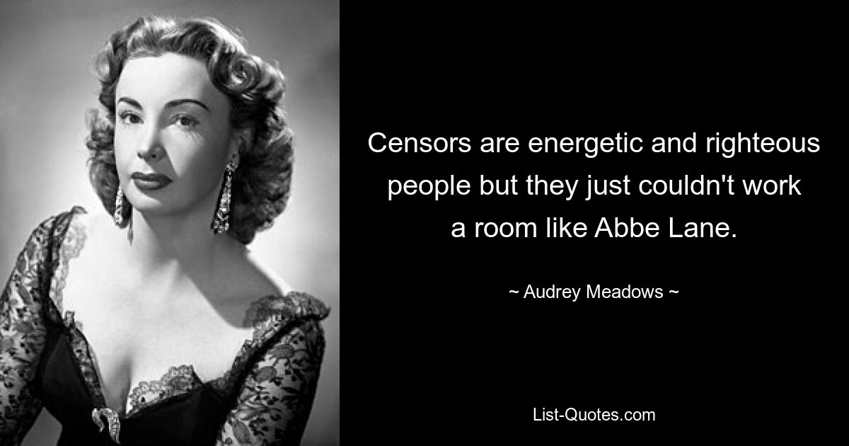 Censors are energetic and righteous people but they just couldn't work a room like Abbe Lane. — © Audrey Meadows