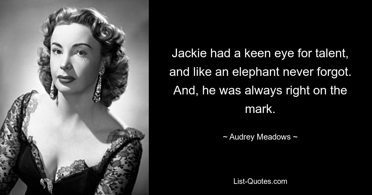 Jackie had a keen eye for talent, and like an elephant never forgot. And, he was always right on the mark. — © Audrey Meadows