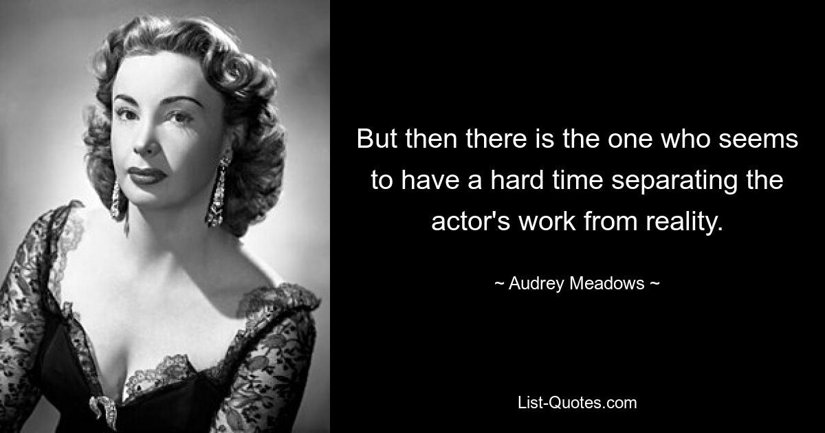 But then there is the one who seems to have a hard time separating the actor's work from reality. — © Audrey Meadows