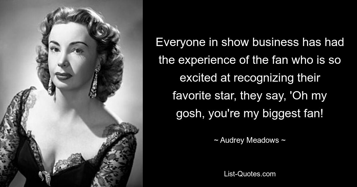 Everyone in show business has had the experience of the fan who is so excited at recognizing their favorite star, they say, 'Oh my gosh, you're my biggest fan! — © Audrey Meadows