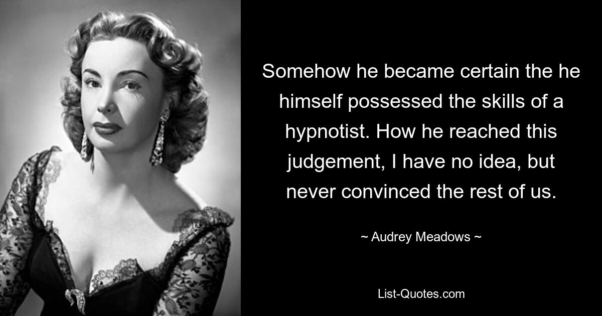 Somehow he became certain the he himself possessed the skills of a hypnotist. How he reached this judgement, I have no idea, but never convinced the rest of us. — © Audrey Meadows