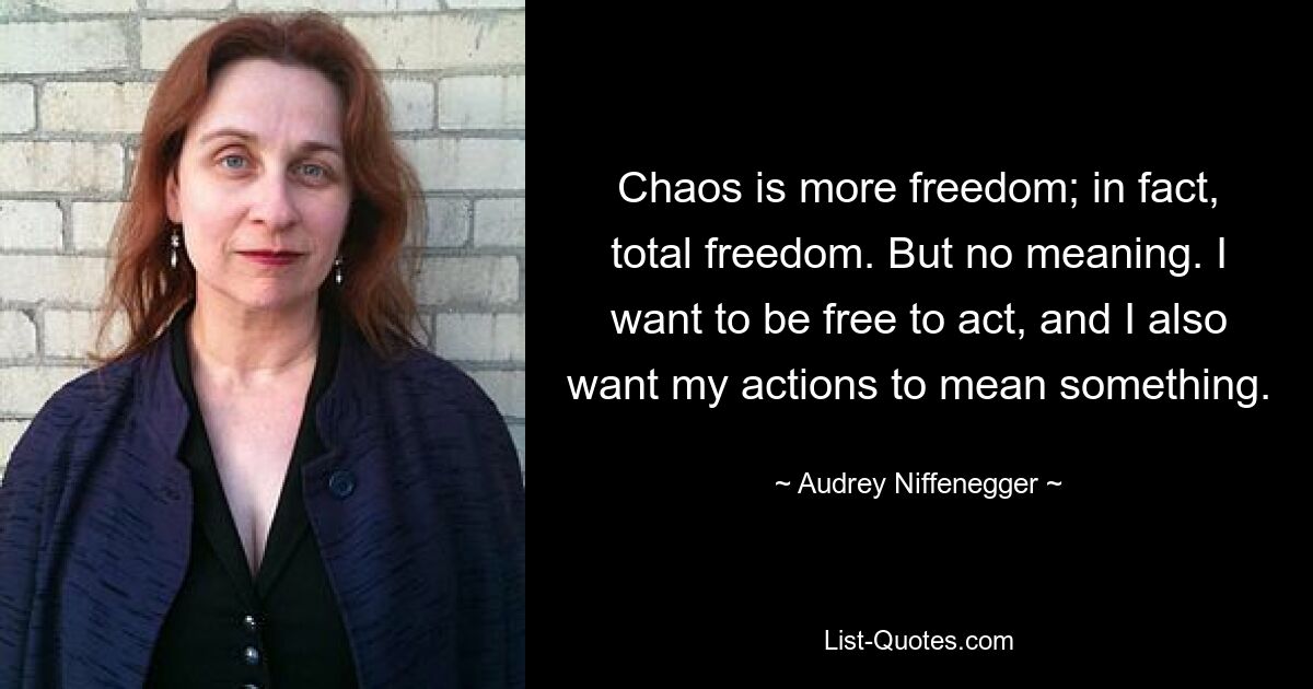 Chaos is more freedom; in fact, total freedom. But no meaning. I want to be free to act, and I also want my actions to mean something. — © Audrey Niffenegger