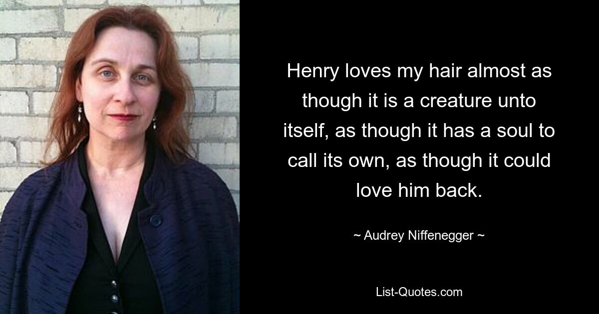 Henry loves my hair almost as though it is a creature unto itself, as though it has a soul to call its own, as though it could love him back. — © Audrey Niffenegger