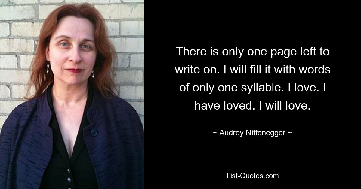 There is only one page left to write on. I will fill it with words of only one syllable. I love. I have loved. I will love. — © Audrey Niffenegger