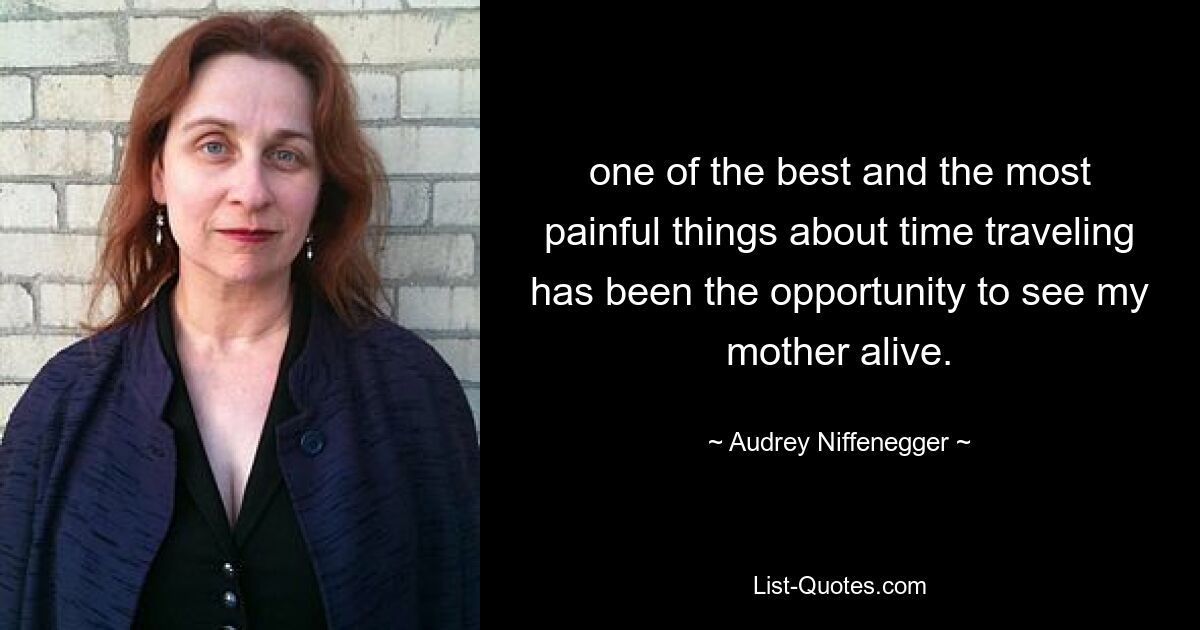 one of the best and the most painful things about time traveling has been the opportunity to see my mother alive. — © Audrey Niffenegger