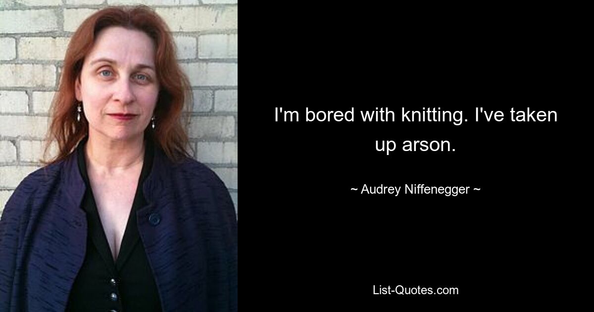 I'm bored with knitting. I've taken up arson. — © Audrey Niffenegger