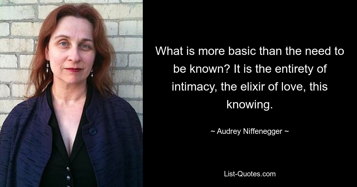 What is more basic than the need to be known? It is the entirety of intimacy, the elixir of love, this knowing. — © Audrey Niffenegger