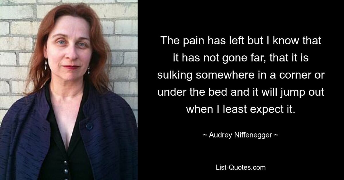 The pain has left but I know that it has not gone far, that it is sulking somewhere in a corner or under the bed and it will jump out when I least expect it. — © Audrey Niffenegger