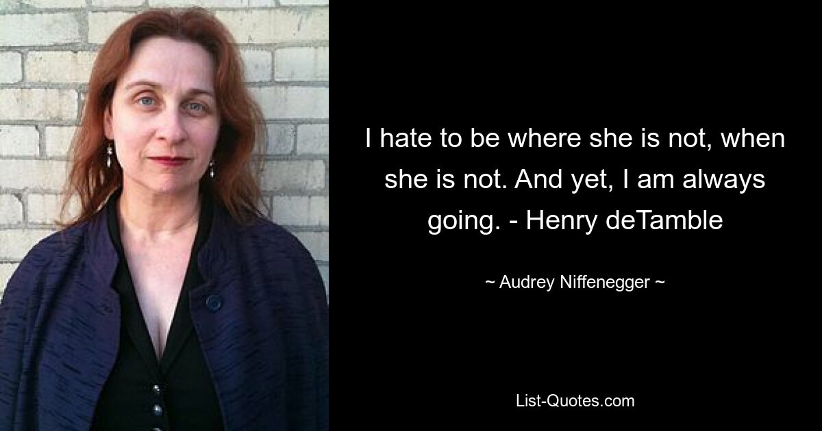 I hate to be where she is not, when she is not. And yet, I am always going. - Henry deTamble — © Audrey Niffenegger