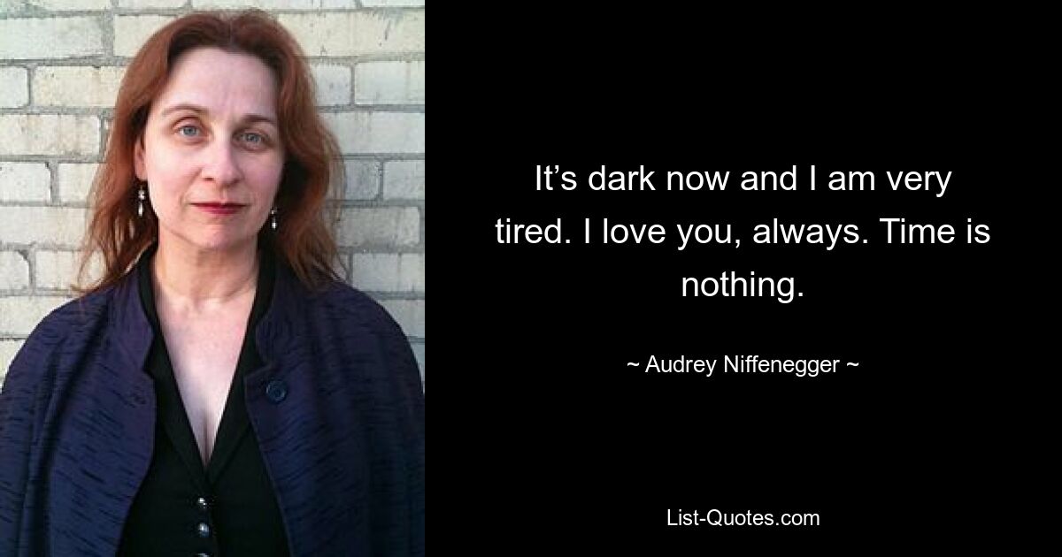 It’s dark now and I am very tired. I love you, always. Time is nothing. — © Audrey Niffenegger