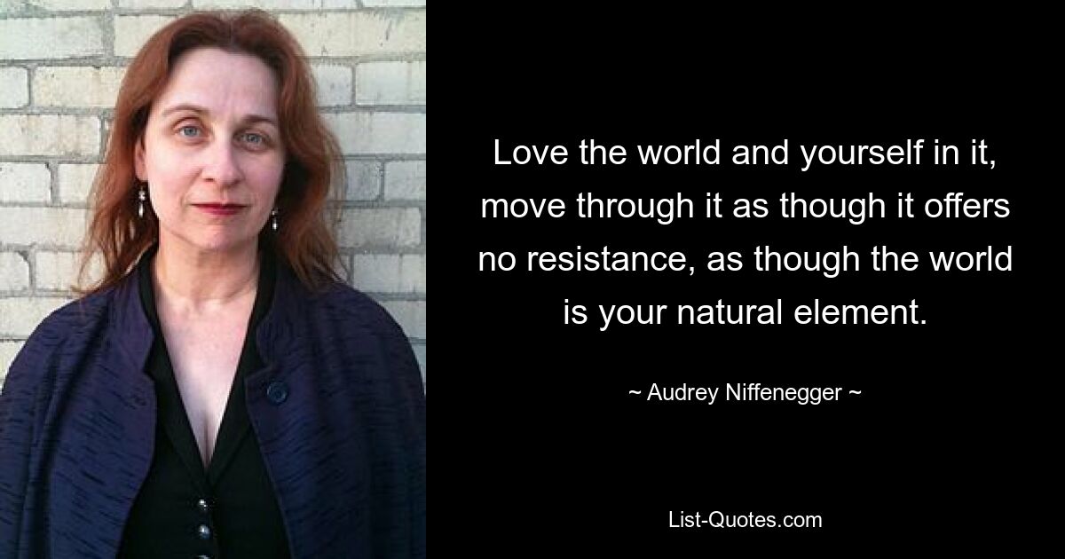 Love the world and yourself in it, move through it as though it offers no resistance, as though the world is your natural element. — © Audrey Niffenegger