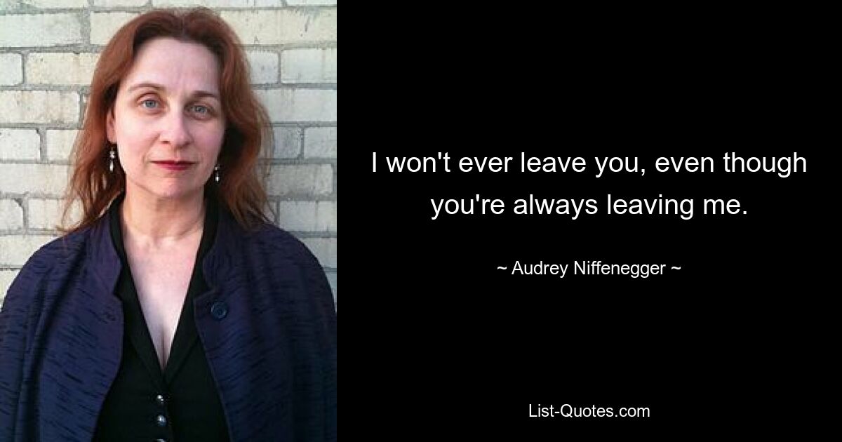 I won't ever leave you, even though you're always leaving me. — © Audrey Niffenegger