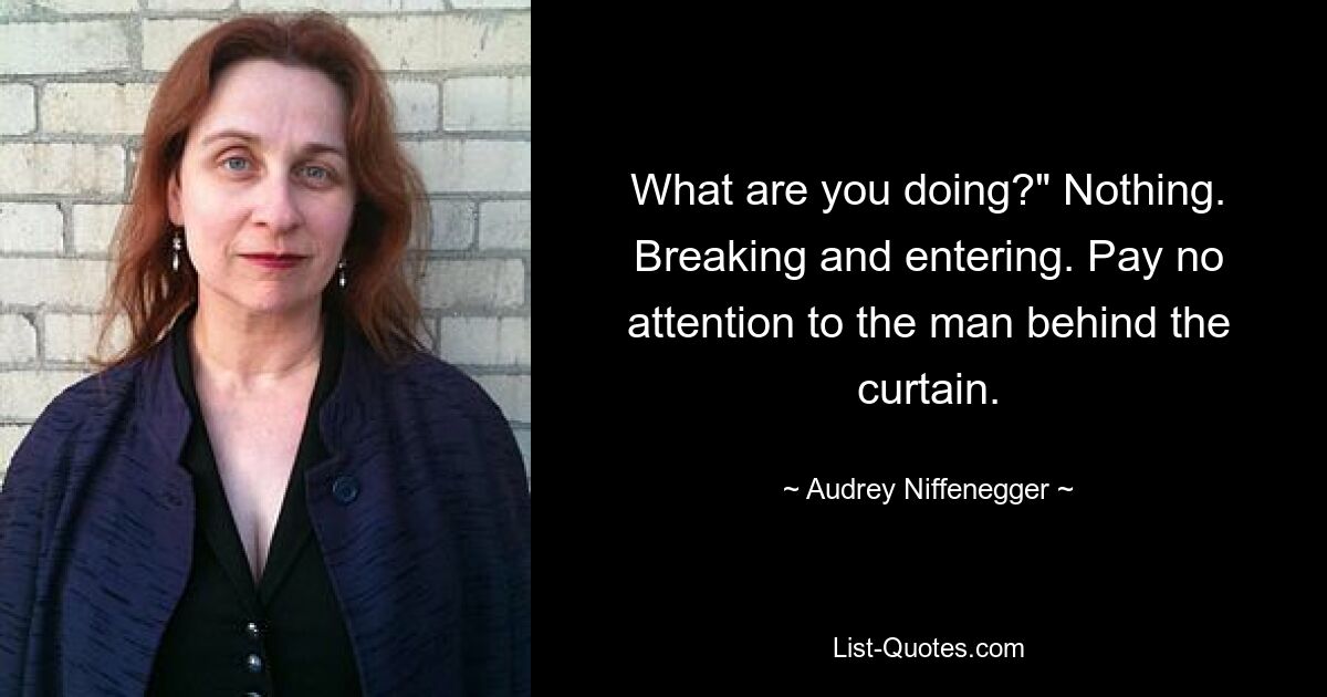 What are you doing?" Nothing. Breaking and entering. Pay no attention to the man behind the curtain. — © Audrey Niffenegger