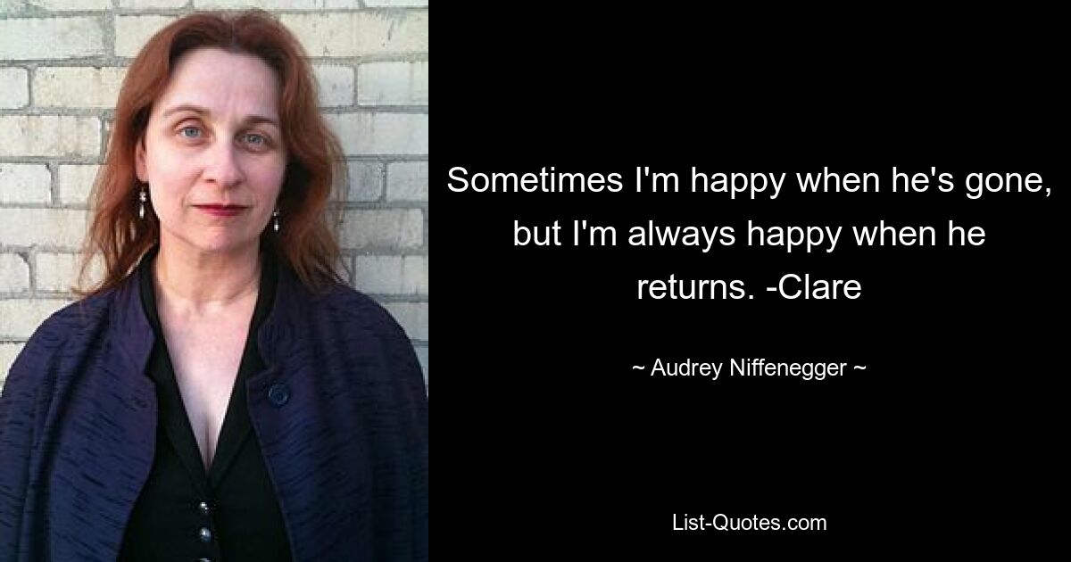 Sometimes I'm happy when he's gone, but I'm always happy when he returns. -Clare — © Audrey Niffenegger