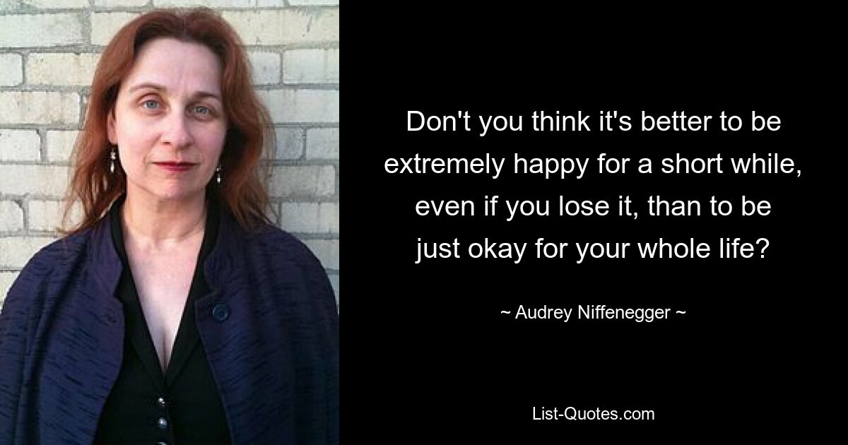 Don't you think it's better to be extremely happy for a short while, even if you lose it, than to be just okay for your whole life? — © Audrey Niffenegger