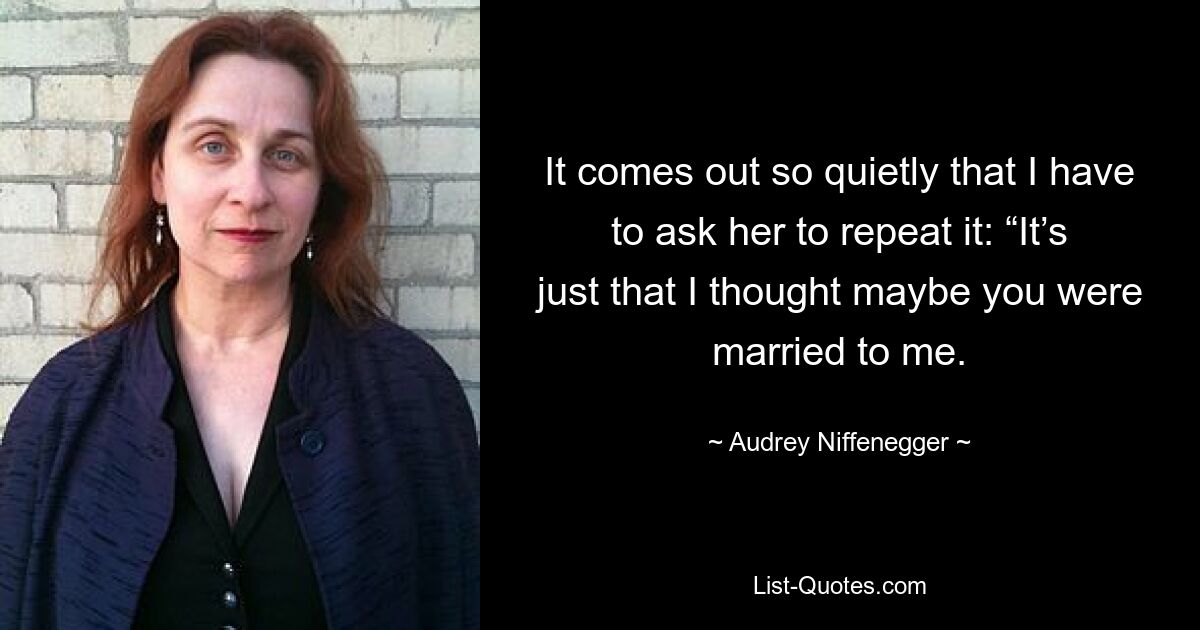 It comes out so quietly that I have to ask her to repeat it: “It’s just that I thought maybe you were married to me. — © Audrey Niffenegger