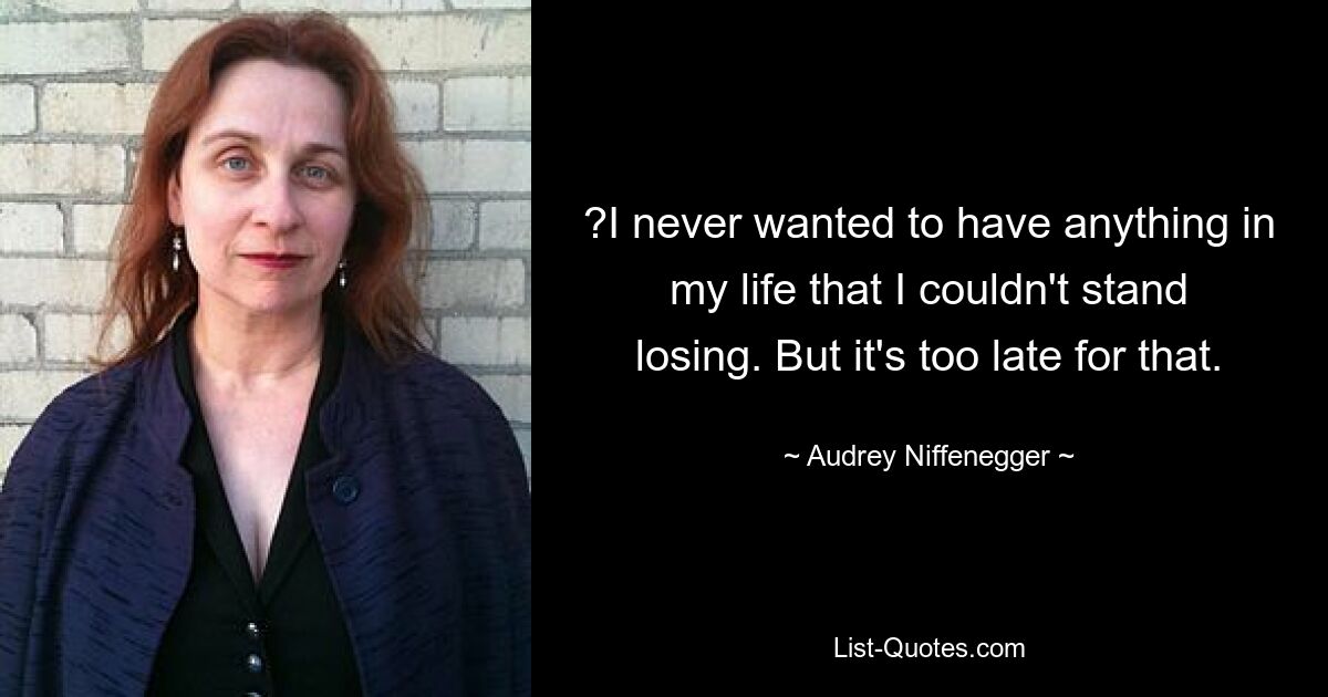 ?I never wanted to have anything in my life that I couldn't stand losing. But it's too late for that. — © Audrey Niffenegger