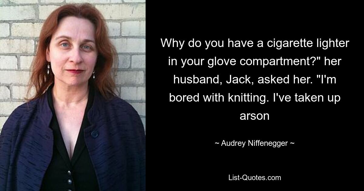 Why do you have a cigarette lighter in your glove compartment?" her husband, Jack, asked her. "I'm bored with knitting. I've taken up arson — © Audrey Niffenegger