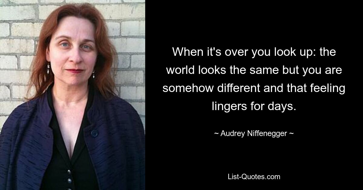 When it's over you look up: the world looks the same but you are somehow different and that feeling lingers for days. — © Audrey Niffenegger