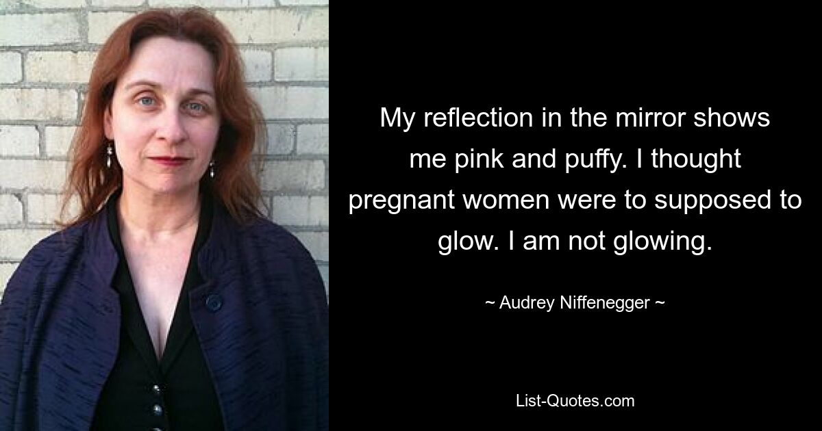 My reflection in the mirror shows me pink and puffy. I thought pregnant women were to supposed to glow. I am not glowing. — © Audrey Niffenegger