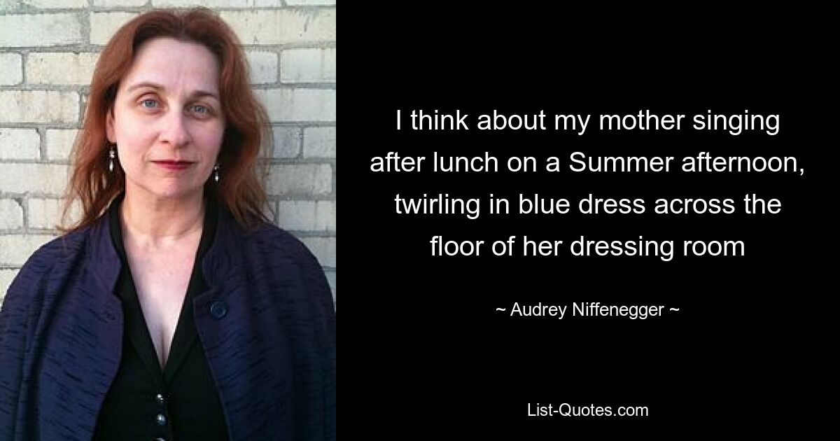 I think about my mother singing after lunch on a Summer afternoon, twirling in blue dress across the floor of her dressing room — © Audrey Niffenegger