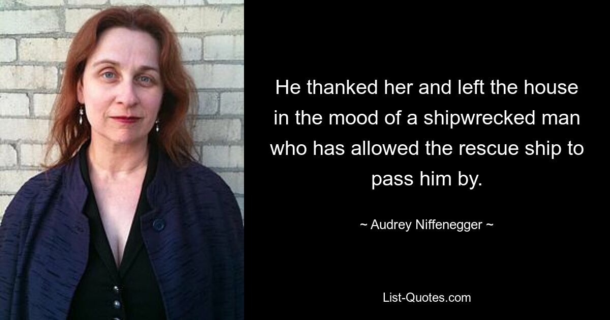 He thanked her and left the house in the mood of a shipwrecked man who has allowed the rescue ship to pass him by. — © Audrey Niffenegger