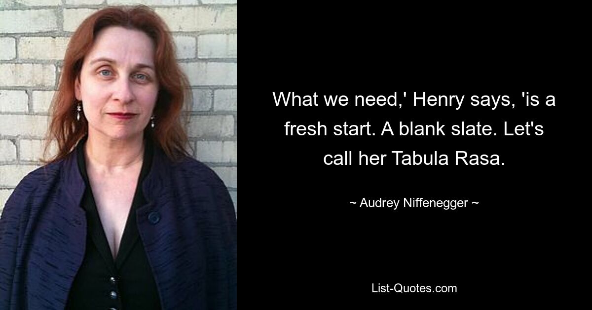 What we need,' Henry says, 'is a fresh start. A blank slate. Let's call her Tabula Rasa. — © Audrey Niffenegger