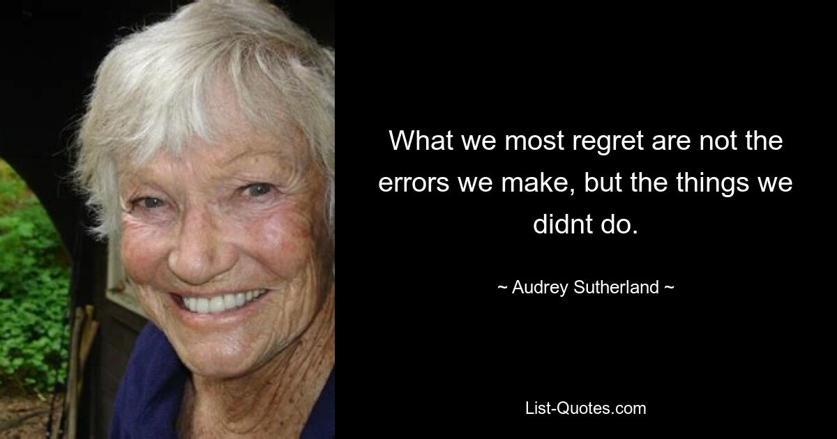 What we most regret are not the errors we make, but the things we didnt do. — © Audrey Sutherland