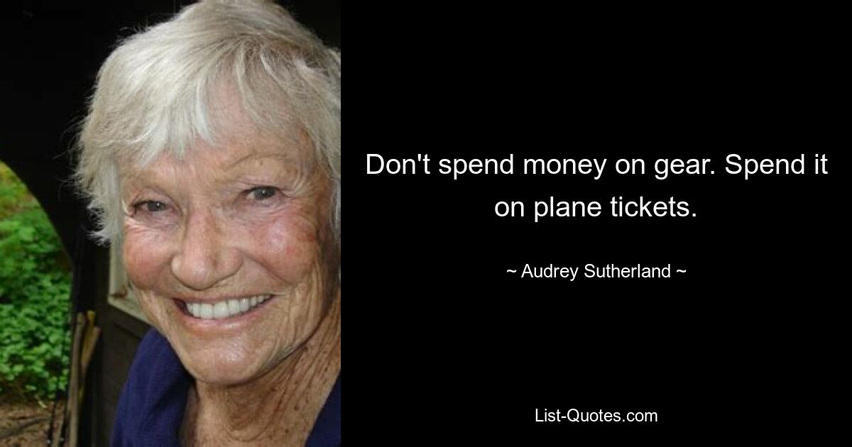 Don't spend money on gear. Spend it on plane tickets. — © Audrey Sutherland