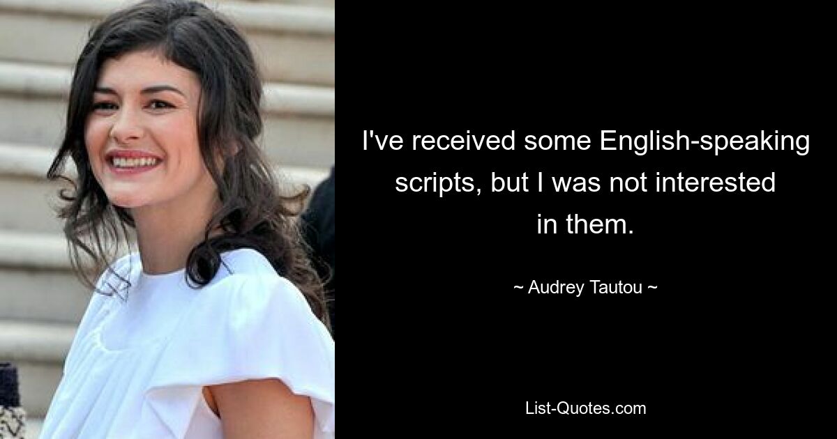 I've received some English-speaking scripts, but I was not interested in them. — © Audrey Tautou