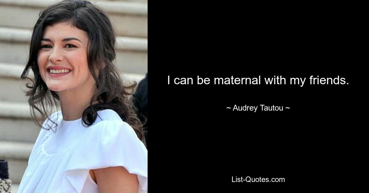 I can be maternal with my friends. — © Audrey Tautou