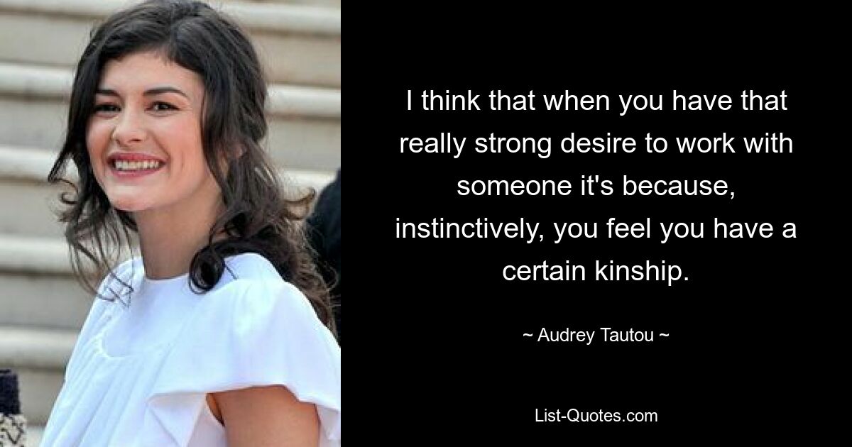 I think that when you have that really strong desire to work with someone it's because, instinctively, you feel you have a certain kinship. — © Audrey Tautou