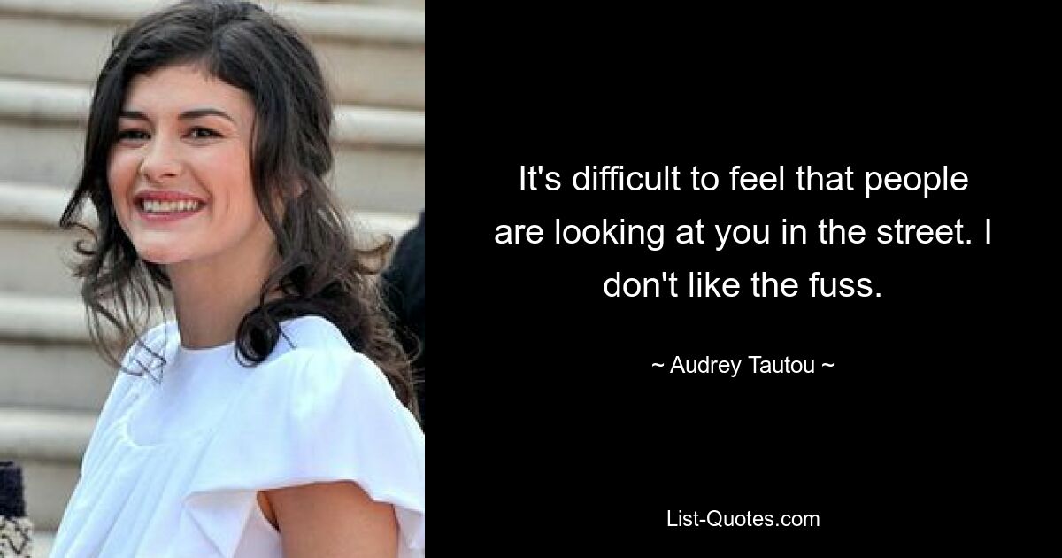 It's difficult to feel that people are looking at you in the street. I don't like the fuss. — © Audrey Tautou