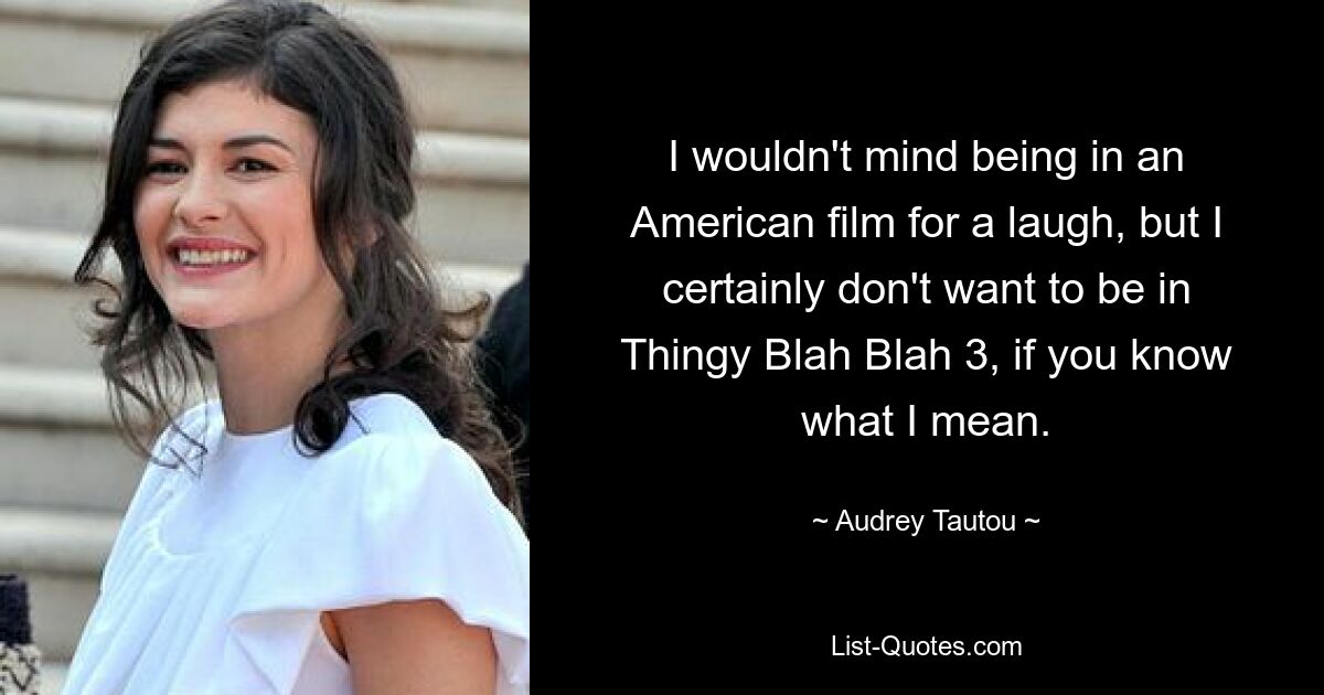 I wouldn't mind being in an American film for a laugh, but I certainly don't want to be in Thingy Blah Blah 3, if you know what I mean. — © Audrey Tautou