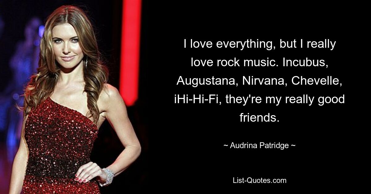 I love everything, but I really love rock music. Incubus, Augustana, Nirvana, Chevelle, iHi-Hi-Fi, they're my really good friends. — © Audrina Patridge