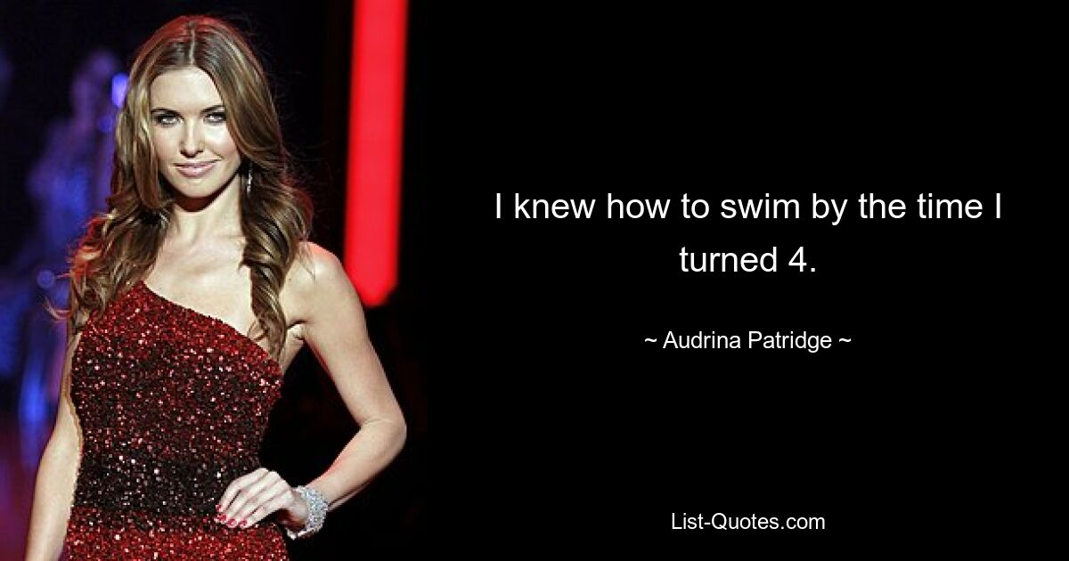 I knew how to swim by the time I turned 4. — © Audrina Patridge