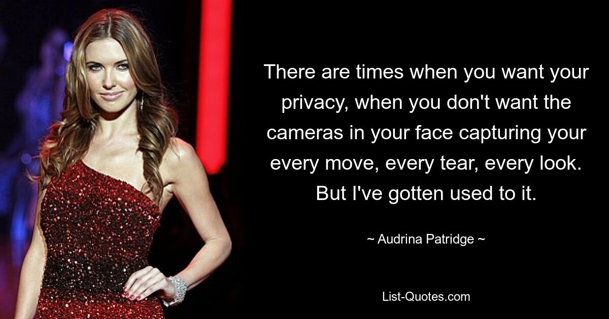 There are times when you want your privacy, when you don't want the cameras in your face capturing your every move, every tear, every look. But I've gotten used to it. — © Audrina Patridge