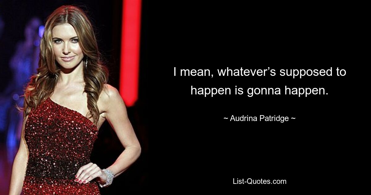 I mean, whatever’s supposed to happen is gonna happen. — © Audrina Patridge