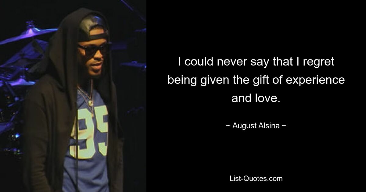 I could never say that I regret being given the gift of experience and love. — © August Alsina