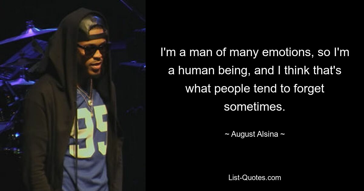 I'm a man of many emotions, so I'm a human being, and I think that's what people tend to forget sometimes. — © August Alsina