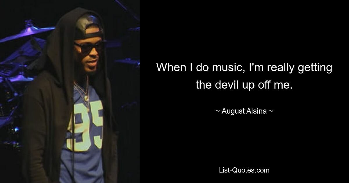 When I do music, I'm really getting the devil up off me. — © August Alsina